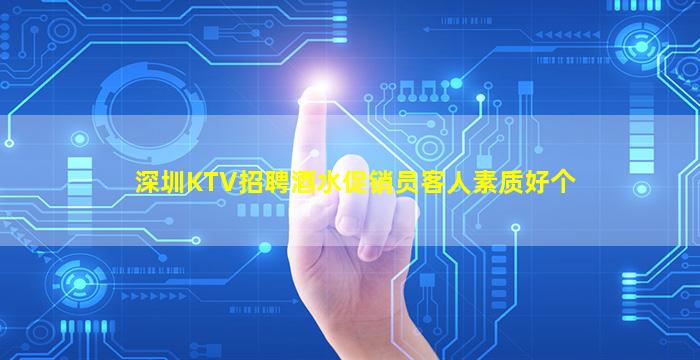 深圳KTV招聘酒水促销员客人素质好个